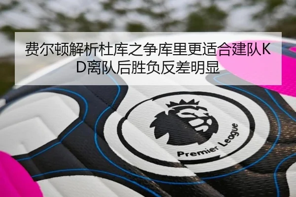 费尔顿解析杜库之争库里更适合建队KD离队后胜负反差明显